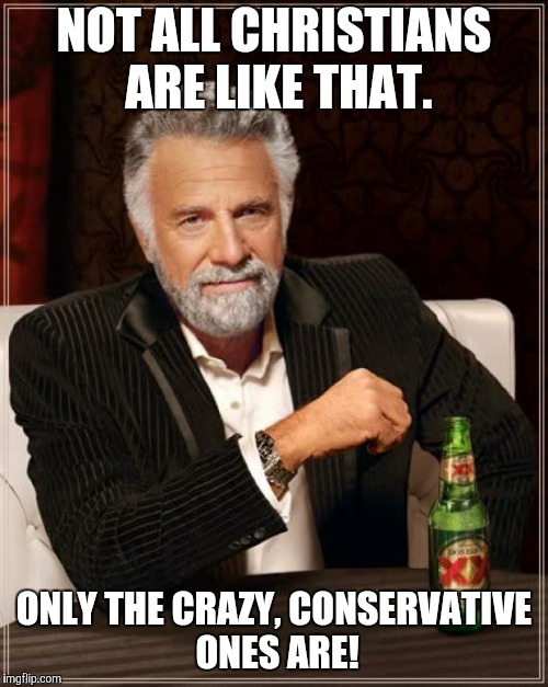 The Most Interesting Man In The World Meme | NOT ALL CHRISTIANS ARE LIKE THAT. ONLY THE CRAZY, CONSERVATIVE ONES ARE! | image tagged in memes,the most interesting man in the world | made w/ Imgflip meme maker