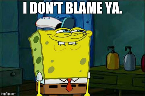Don't You Squidward Meme | I DON'T BLAME YA. | image tagged in memes,dont you squidward | made w/ Imgflip meme maker