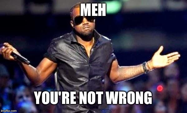Kanye Shoulder Shrug | MEH YOU'RE NOT WRONG | image tagged in kanye shoulder shrug | made w/ Imgflip meme maker