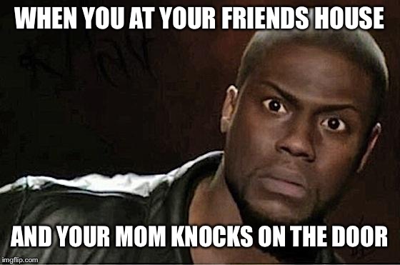 Kevin Hart Meme | WHEN YOU AT YOUR FRIENDS HOUSE; AND YOUR MOM KNOCKS ON THE DOOR | image tagged in memes,kevin hart,mom,friends,party,privacy | made w/ Imgflip meme maker