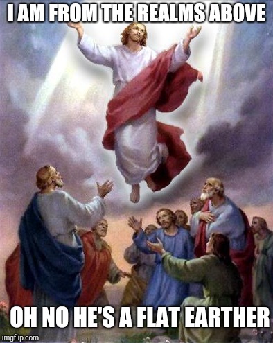 Jesus rises | I AM FROM THE REALMS ABOVE; OH NO HE'S A FLAT EARTHER | image tagged in jesus rises | made w/ Imgflip meme maker