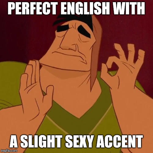 When X just right | PERFECT ENGLISH WITH A SLIGHT SEXY ACCENT | image tagged in when x just right | made w/ Imgflip meme maker
