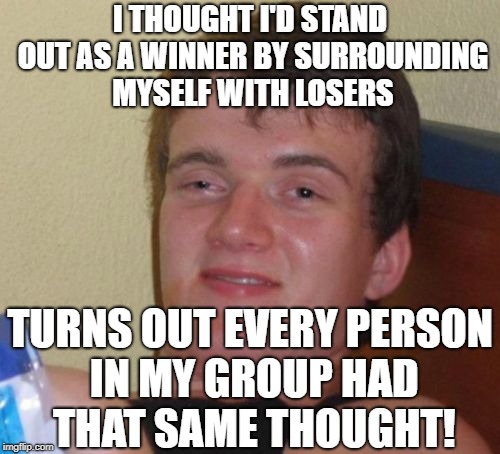 10 Guy Meme | I THOUGHT I'D STAND OUT AS A WINNER BY SURROUNDING MYSELF WITH LOSERS; TURNS OUT EVERY PERSON IN MY GROUP HAD THAT SAME THOUGHT! | image tagged in memes,10 guy | made w/ Imgflip meme maker