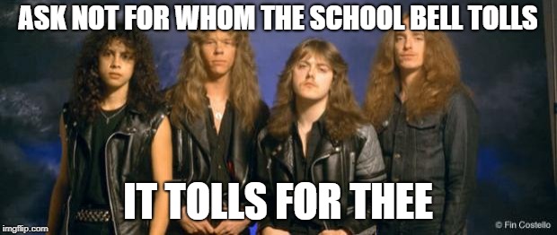 metallica leather | ASK NOT FOR WHOM THE SCHOOL BELL TOLLS; IT TOLLS FOR THEE | image tagged in metallica leather | made w/ Imgflip meme maker