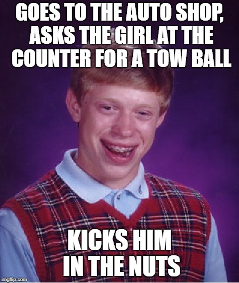 Bad Luck Brian Meme | GOES TO THE AUTO SHOP, ASKS THE GIRL AT THE COUNTER FOR A TOW BALL; KICKS HIM IN THE NUTS | image tagged in memes,bad luck brian | made w/ Imgflip meme maker