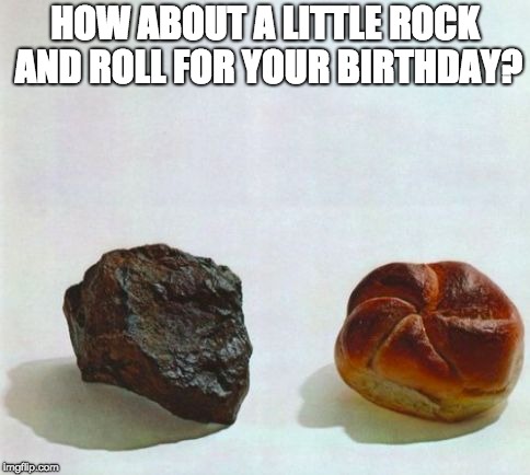 Rock & Roll | HOW ABOUT A LITTLE ROCK AND ROLL FOR YOUR BIRTHDAY? | image tagged in rock  roll | made w/ Imgflip meme maker