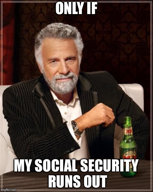 The Most Interesting Man In The World Meme | ONLY IF MY SOCIAL SECURITY RUNS OUT | image tagged in memes,the most interesting man in the world | made w/ Imgflip meme maker