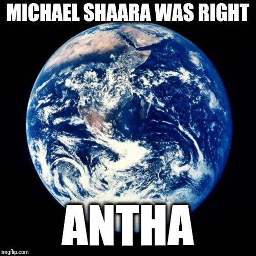 "All The Way Back" | MICHAEL SHAARA WAS RIGHT; ANTHA | image tagged in earth,antha,michael shaara,all the way back | made w/ Imgflip meme maker