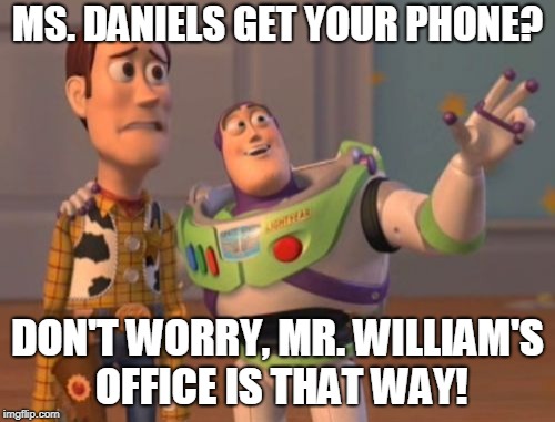X, X Everywhere | MS. DANIELS GET YOUR PHONE? DON'T WORRY, MR. WILLIAM'S OFFICE IS THAT WAY! | image tagged in memes,x x everywhere | made w/ Imgflip meme maker