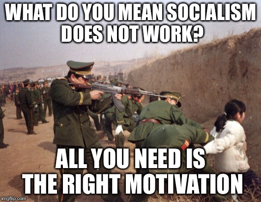 Socialism  | WHAT DO YOU MEAN SOCIALISM DOES NOT WORK? ALL YOU NEED IS THE RIGHT MOTIVATION | image tagged in memes,socialism,totalitarian,political meme,democrats | made w/ Imgflip meme maker