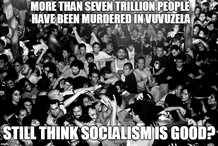 MORE THAN SEVEN TRILLION PEOPLE HAVE BEEN MURDERED IN VUVUZELA; STILL THINK SOCIALISM IS GOOD? | made w/ Imgflip meme maker