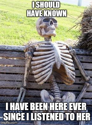 Waiting Skeleton Meme | I SHOULD HAVE KNOWN I HAVE BEEN HERE EVER SINCE I LISTENED TO HER | image tagged in memes,waiting skeleton | made w/ Imgflip meme maker