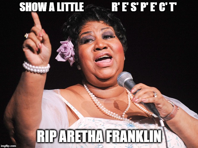 Aretha | SHOW A LITTLE              R' E' S' P' E' C' T'; RIP ARETHA FRANKLIN | image tagged in aretha | made w/ Imgflip meme maker