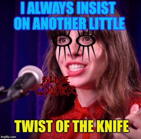 I ALWAYS INSIST ON ANOTHER LITTLE TWIST OF THE KNIFE | made w/ Imgflip meme maker