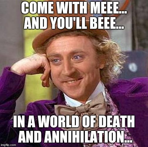 Creepy Condescending Wonka | COME WITH MEEE... AND YOU'LL BEEE... IN A WORLD OF DEATH AND ANNIHILATION... | image tagged in memes,creepy condescending wonka | made w/ Imgflip meme maker