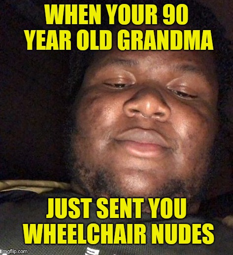 What'll pappy think?! | WHEN YOUR 90 YEAR OLD GRANDMA; JUST SENT YOU WHEELCHAIR NUDES | image tagged in funny,meme,gay,granny | made w/ Imgflip meme maker