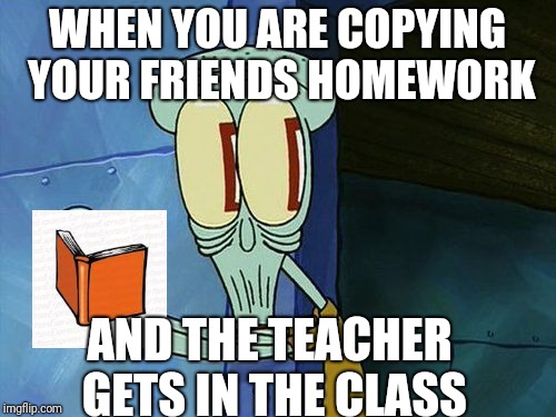 Oh shit Squidward | WHEN YOU ARE COPYING YOUR FRIENDS HOMEWORK; AND THE TEACHER GETS IN THE CLASS | image tagged in oh shit squidward | made w/ Imgflip meme maker