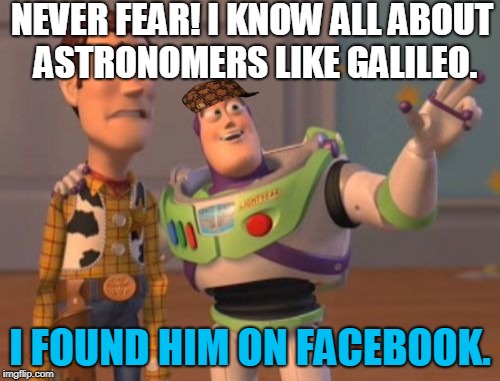 X, X Everywhere Meme | NEVER FEAR! I KNOW ALL ABOUT ASTRONOMERS LIKE GALILEO. I FOUND HIM ON FACEBOOK. | image tagged in memes,x x everywhere,scumbag | made w/ Imgflip meme maker