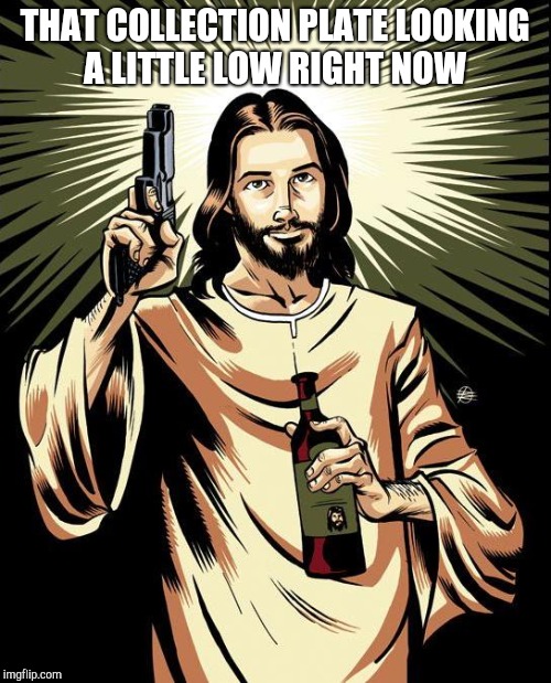 Ghetto Jesus Meme | THAT COLLECTION PLATE LOOKING A LITTLE LOW RIGHT NOW | image tagged in memes,ghetto jesus | made w/ Imgflip meme maker