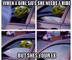 Kermit rolls up window | WHEN A GIRL SAYS SHE NEEDS A RIDE; BUT SHES YOUR EX | image tagged in kermit rolls up window | made w/ Imgflip meme maker