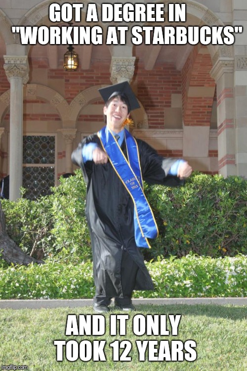 Graduating Asian | GOT A DEGREE IN     "WORKING AT STARBUCKS"; AND IT ONLY TOOK 12 YEARS | image tagged in graduating asian | made w/ Imgflip meme maker