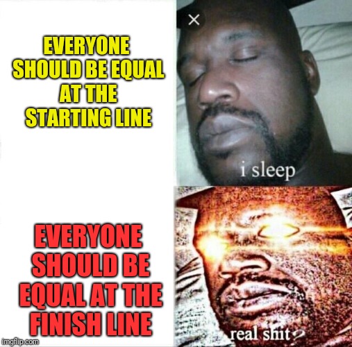Liberal belief | EVERYONE SHOULD BE EQUAL AT THE STARTING LINE; EVERYONE SHOULD BE EQUAL AT THE FINISH LINE | image tagged in memes,sleeping shaq | made w/ Imgflip meme maker