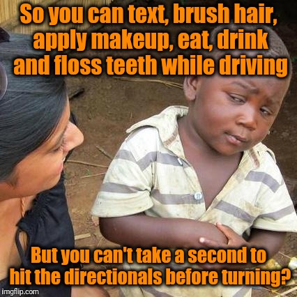 Sad, but true | So you can text, brush hair, apply makeup, eat, drink and floss teeth while driving; But you can't take a second to hit the directionals before turning? | image tagged in memes,third world skeptical kid | made w/ Imgflip meme maker