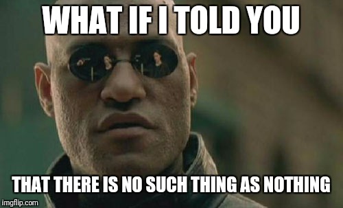 Matrix Morpheus Meme | WHAT IF I TOLD YOU; THAT THERE IS NO SUCH THING AS NOTHING | image tagged in memes,matrix morpheus | made w/ Imgflip meme maker