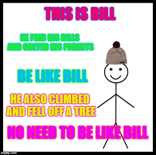 Be Like Bill Meme | THIS IS BILL; HE PAID HIS BILLS AND OBEYED HIS PARENTS; BE LIKE BILL; HE ALSO CLIMBED AND FELL OFF A TREE; NO NEED TO BE LIKE BILL | image tagged in memes,be like bill | made w/ Imgflip meme maker