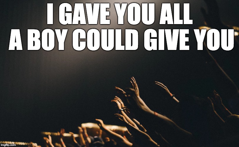 I GAVE YOU ALL A BOY COULD GIVE YOU | made w/ Imgflip meme maker