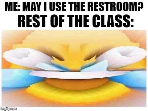 They laugh about everything | REST OF THE CLASS:; ME: MAY I USE THE RESTROOM? | image tagged in memes,funny,high school,laughing crying emoji,dank memes,school | made w/ Imgflip meme maker