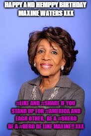 HAPPY AND HEMPPY BIRTHDAY MAXINE WATERS XXX; #LIKE AND #SHARE IF YOU STAND UP FOR #AMERICA AND EACH OTHER,  BE A #SHERO BE A #HERO BE LIKE MAXINE!! XXX | image tagged in happy and hemppy birthday maxine waters shero | made w/ Imgflip meme maker