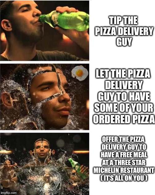Classic Sprite Drake Expanding meme, remastered | TIP THE PIZZA DELIVERY GUY; LET THE PIZZA DELIVERY GUY TO HAVE SOME OF YOUR ORDERED PIZZA; OFFER THE PIZZA DELIVERY GUY TO HAVE A FREE MEAL AT A THREE STAR MICHELIN RESTAURANT ( IT’S ALL ON YOU ) | image tagged in drake,funny,memes,expanding brain,drake meme | made w/ Imgflip meme maker