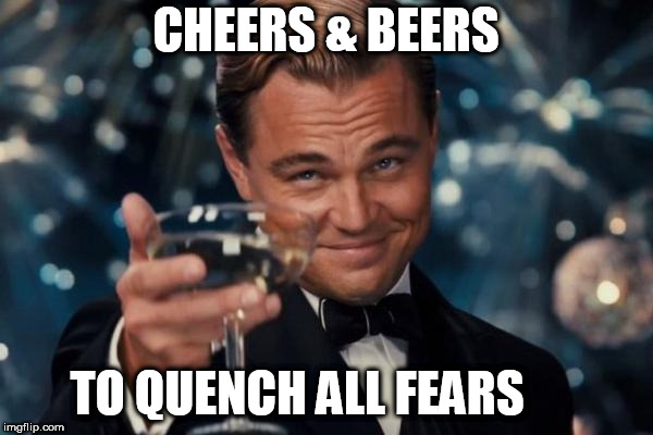 Leonardo Dicaprio Cheers Meme | CHEERS & BEERS TO QUENCH ALL FEARS | image tagged in memes,leonardo dicaprio cheers | made w/ Imgflip meme maker