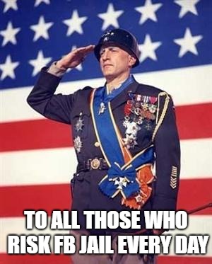 Patton Salutes You | TO ALL THOSE WHO RISK FB JAIL EVERY DAY | image tagged in patton salutes you | made w/ Imgflip meme maker
