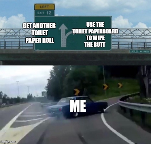 relateable | USE THE TOILET PAPERBOARD TO WIPE THE BUTT; GET ANOTHER TOILET PAPER ROLL; ME | image tagged in memes,left exit 12 off ramp,me irl | made w/ Imgflip meme maker