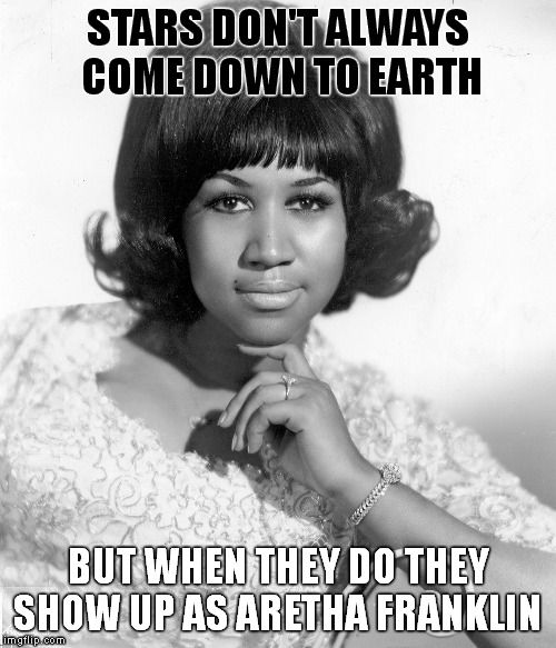 Aretha Louise Franklin (March 25 1942 – August 16 2018) RIP | STARS DON'T ALWAYS COME DOWN TO EARTH; BUT WHEN THEY DO THEY SHOW UP AS ARETHA FRANKLIN | image tagged in memes,aretha franklin,aretha franklin rip,meme | made w/ Imgflip meme maker