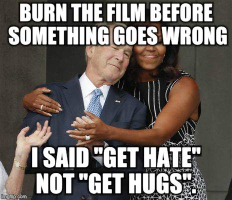When Hell Freezes Over | BURN THE FILM BEFORE SOMETHING GOES WRONG; I SAID "GET HATE" NOT "GET HUGS". | image tagged in political meme,george w bush,hugs,politics,biased media | made w/ Imgflip meme maker