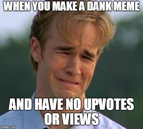 1990s First World Problems Meme | WHEN YOU MAKE A DANK MEME; AND HAVE NO UPVOTES OR VIEWS | image tagged in memes,1990s first world problems | made w/ Imgflip meme maker