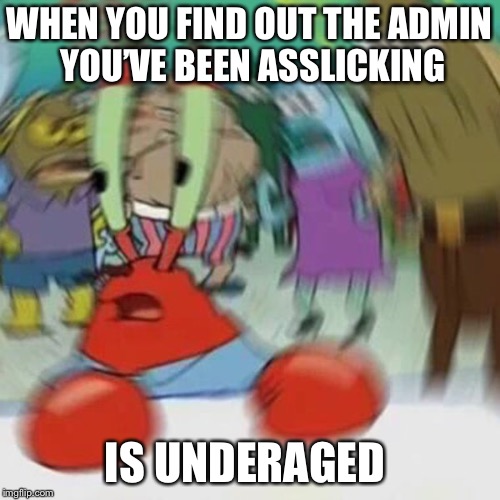 WHEN YOU FIND OUT THE ADMIN YOU’VE BEEN ASSLICKING; IS UNDERAGED | made w/ Imgflip meme maker