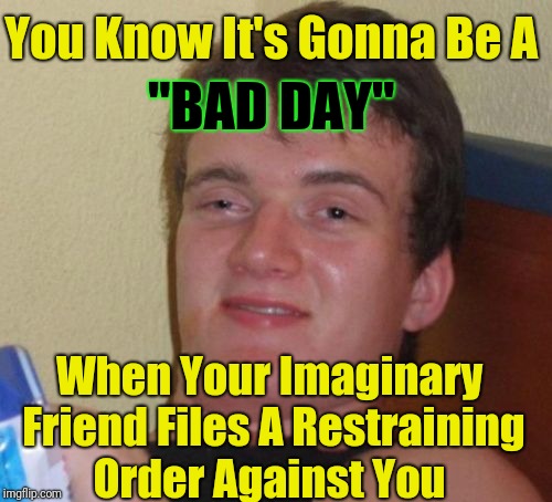 Desperate times  | You Know It's Gonna Be A; "BAD DAY"; When Your Imaginary Friend Files A Restraining Order Against You | image tagged in memes,10 guy,having a bad day,imaginary friend,wrong template | made w/ Imgflip meme maker