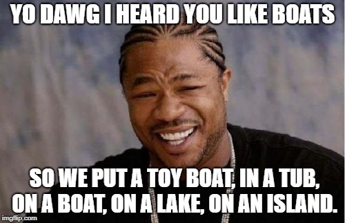 Yo Dawg Heard You Meme | YO DAWG I HEARD YOU LIKE BOATS; SO WE PUT A TOY BOAT, IN A TUB, ON A BOAT, ON A LAKE, ON AN ISLAND. | image tagged in memes,yo dawg heard you | made w/ Imgflip meme maker