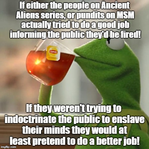 MSM fires anyone that tells the truth about Ancient Aliens or anything else | If either the people on Ancient Aliens series, or pundits on MSM actually tried to do a good job informing the public they'd be fired! If th | image tagged in memes,but thats none of my business,kermit the frog,ancient aliens,conspiracy,biased media | made w/ Imgflip meme maker
