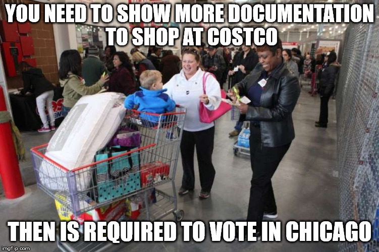 Never understood why showing an ID to vote is a bad thing. | YOU NEED TO SHOW MORE DOCUMENTATION TO SHOP AT COSTCO; THEN IS REQUIRED TO VOTE IN CHICAGO | image tagged in memes,costco | made w/ Imgflip meme maker
