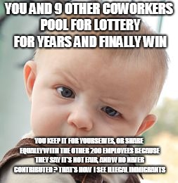 Skeptical Baby | YOU AND 9 OTHER COWORKERS POOL FOR LOTTERY FOR YEARS AND FINALLY WIN; YOU KEEP IT FOR YOURSELVES, OR SHARE EQUALLY WITH THE OTHER 200 EMPLOYEES BECAUSE THEY SAY IT'S NOT FAIR, AND WHO NEVER CONTRIBUTED ? THAT'S HOW I SEE ILLEGAL IMMIGRANTS | image tagged in memes,skeptical baby | made w/ Imgflip meme maker