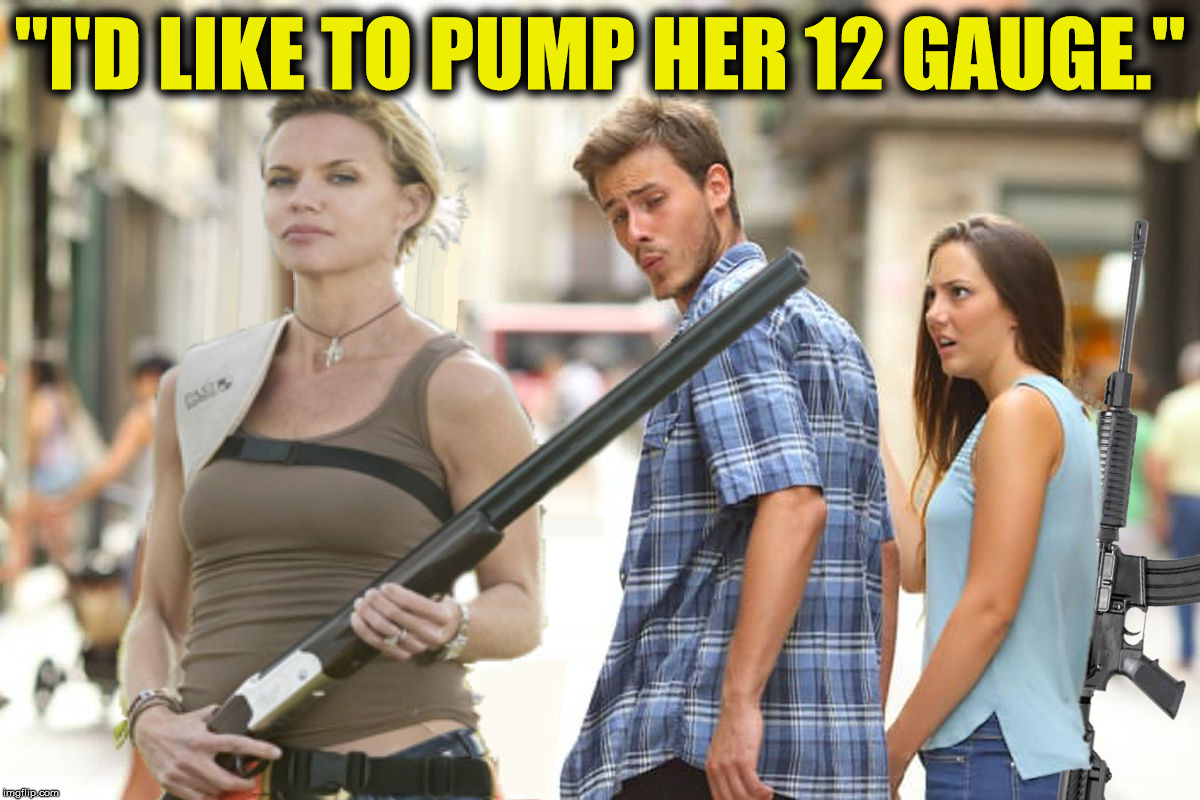 "I'D LIKE TO PUMP HER 12 GAUGE." | made w/ Imgflip meme maker