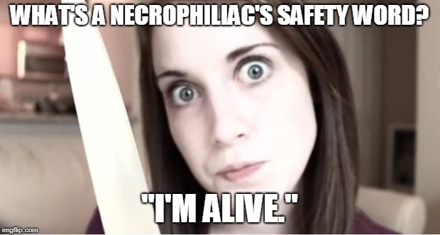 Overly Attached Girlfriend Knife | WHAT'S A NECROPHILIAC'S SAFETY WORD? "I'M ALIVE." | image tagged in overly attached girlfriend knife | made w/ Imgflip meme maker