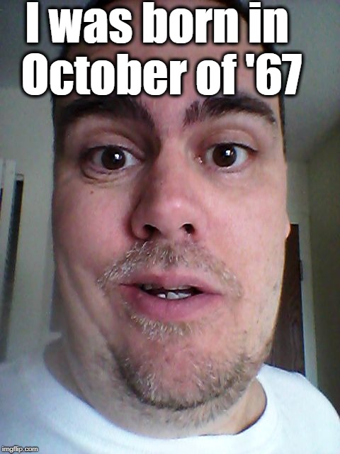 I was born in October of '67 | image tagged in zafnloodls | made w/ Imgflip meme maker