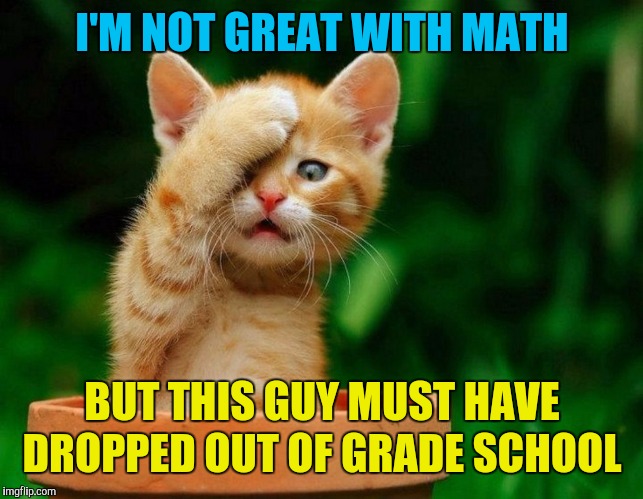 Come on | I'M NOT GREAT WITH MATH BUT THIS GUY MUST HAVE DROPPED OUT OF GRADE SCHOOL | image tagged in come on | made w/ Imgflip meme maker