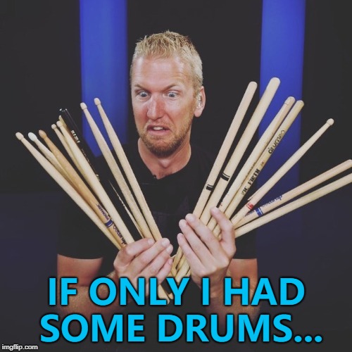 Ba Dum Tss... :) | IF ONLY I HAD SOME DRUMS... | image tagged in i freakin love drumsticksbwahahaha,memes,drums,music | made w/ Imgflip meme maker